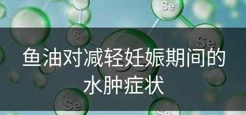 鱼油对减轻妊娠期间的水肿症状